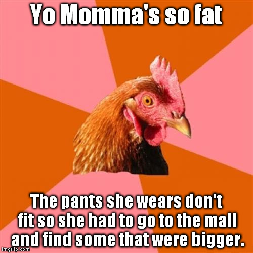 Anti Joke Chicken Meme | Yo Momma's so fat; The pants she wears don't fit so she had to go to the mall and find some that were bigger. | image tagged in memes,anti joke chicken | made w/ Imgflip meme maker
