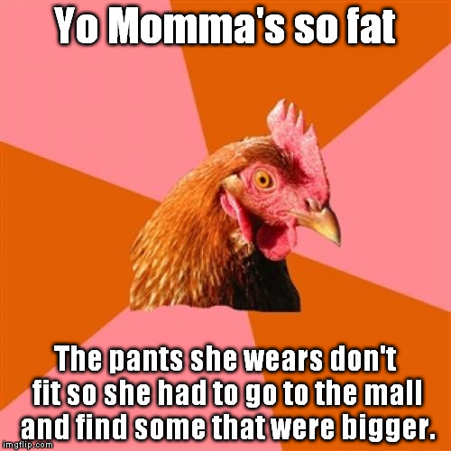 Anti Joke Chicken | Yo Momma's so fat; The pants she wears don't fit so she had to go to the mall and find some that were bigger. | image tagged in memes,anti joke chicken | made w/ Imgflip meme maker