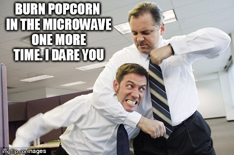 burn popcorn | BURN POPCORN IN THE MICROWAVE ONE MORE TIME. I DARE YOU | image tagged in popcorn,burn,microwave,workplace,office | made w/ Imgflip meme maker