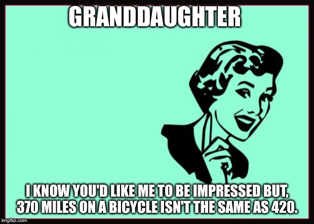 Ecard  | GRANDDAUGHTER; I KNOW YOU'D LIKE ME TO BE IMPRESSED BUT, 370 MILES ON A BICYCLE ISN'T THE SAME AS 420. | image tagged in ecard | made w/ Imgflip meme maker