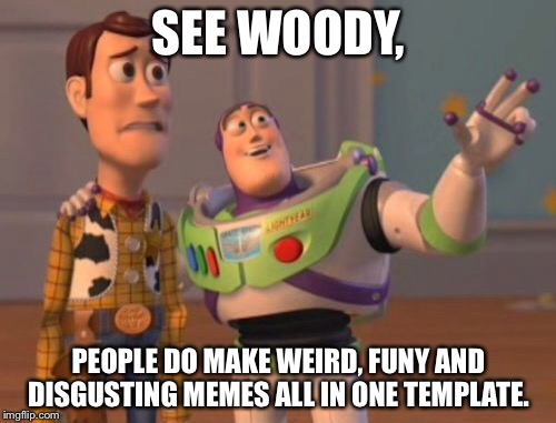 X, X Everywhere Meme | SEE WOODY, PEOPLE DO MAKE WEIRD, FUNY AND DISGUSTING MEMES ALL IN ONE TEMPLATE. | image tagged in memes,x x everywhere | made w/ Imgflip meme maker