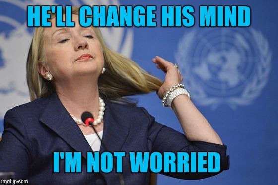 Hillary | HE'LL CHANGE HIS MIND I'M NOT WORRIED | image tagged in hillary | made w/ Imgflip meme maker