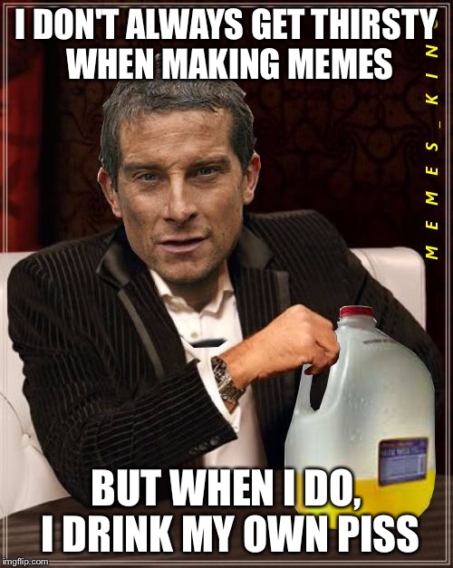 Most Interesting Bear Grylls | I DON'T ALWAYS GET THIRSTY WHEN MAKING MEMES; BUT WHEN I DO, I DRINK MY OWN PISS | image tagged in most interesting bear grylls | made w/ Imgflip meme maker