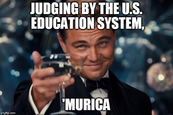 Leonardo Dicaprio Cheers Meme | JUDGING BY THE U.S. EDUCATION SYSTEM, 'MURICA | image tagged in memes,leonardo dicaprio cheers | made w/ Imgflip meme maker