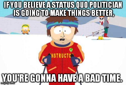 Super Cool Ski Instructor Meme | IF YOU BELIEVE A STATUS QUO POLITICIAN IS GOING TO MAKE THINGS BETTER, YOU'RE GONNA HAVE A BAD TIME. | image tagged in memes,super cool ski instructor | made w/ Imgflip meme maker