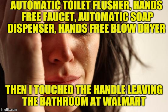 First World Problems Meme | AUTOMATIC TOILET FLUSHER, HANDS FREE FAUCET, AUTOMATIC SOAP DISPENSER, HANDS FREE BLOW DRYER; THEN I TOUCHED THE HANDLE LEAVING THE BATHROOM AT WALMART | image tagged in memes,first world problems | made w/ Imgflip meme maker