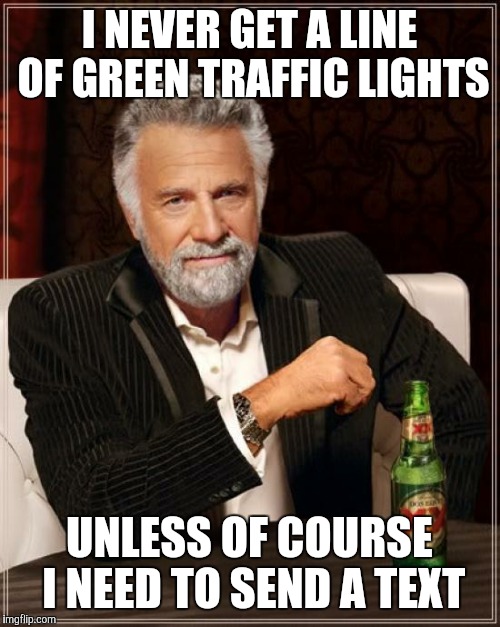 The Most Interesting Man In The World Meme | I NEVER GET A LINE OF GREEN TRAFFIC LIGHTS; UNLESS OF COURSE I NEED TO SEND A TEXT | image tagged in memes,the most interesting man in the world | made w/ Imgflip meme maker