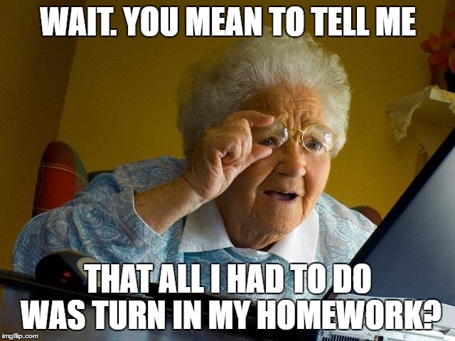 Grandma Finds The Internet Meme | WAIT. YOU MEAN TO TELL ME; THAT ALL I HAD TO DO WAS TURN IN MY HOMEWORK? | image tagged in memes,grandma finds the internet | made w/ Imgflip meme maker