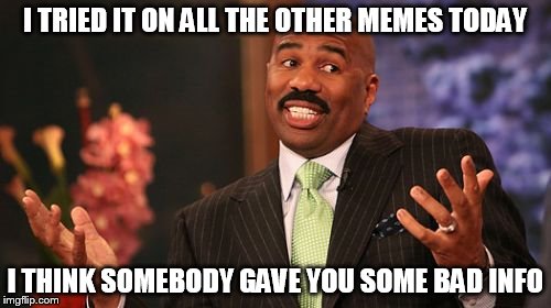 Steve Harvey Meme | I TRIED IT ON ALL THE OTHER MEMES TODAY I THINK SOMEBODY GAVE YOU SOME BAD INFO | image tagged in memes,steve harvey | made w/ Imgflip meme maker