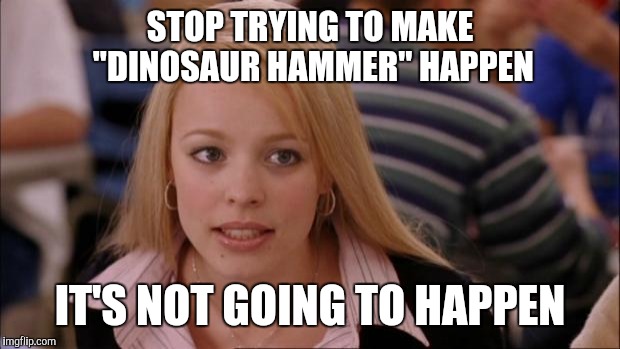 Its Not Going To Happen Meme | STOP TRYING TO MAKE "DINOSAUR HAMMER" HAPPEN; IT'S NOT GOING TO HAPPEN | image tagged in memes,its not going to happen | made w/ Imgflip meme maker