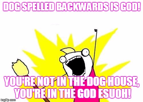 Making Melons Out of Lemons | DOG SPELLED BACKWARDS IS GOD! YOU'RE NOT IN THE DOG HOUSE, YOU'RE IN THE GOD ESUOH! | image tagged in memes,x all the y,funny memes,funny stuff,funny quotes | made w/ Imgflip meme maker