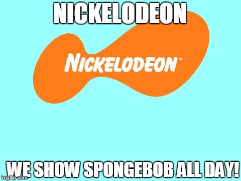 Nickelodeon Tagline Meme | NICKELODEON; WE SHOW SPONGEBOB ALL DAY! | image tagged in nickelodeon tagline meme | made w/ Imgflip meme maker