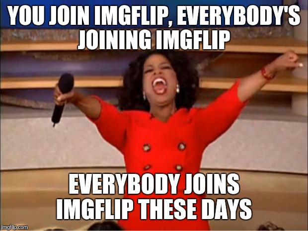 Oprah You Get A | YOU JOIN IMGFLIP, EVERYBODY'S JOINING IMGFLIP; EVERYBODY JOINS IMGFLIP THESE DAYS | image tagged in memes,oprah you get a | made w/ Imgflip meme maker