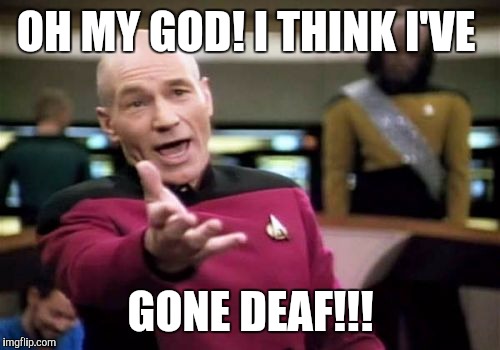 Picard Wtf Meme | OH MY GOD! I THINK I'VE GONE DEAF!!! | image tagged in memes,picard wtf | made w/ Imgflip meme maker