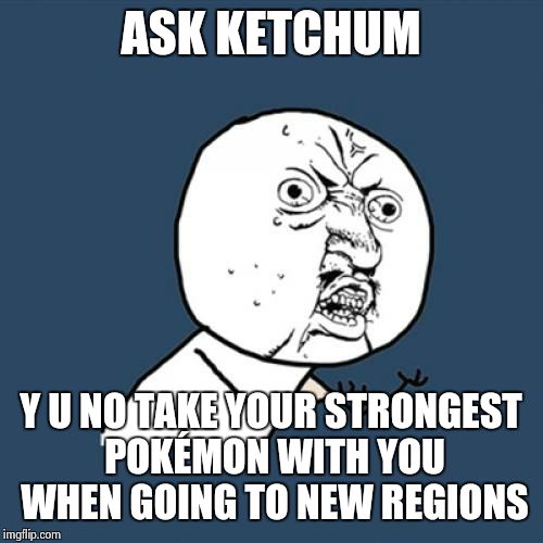 Y U No Meme | ASK KETCHUM; Y U NO TAKE YOUR STRONGEST POKÉMON WITH YOU WHEN GOING TO NEW REGIONS | image tagged in memes,y u no | made w/ Imgflip meme maker