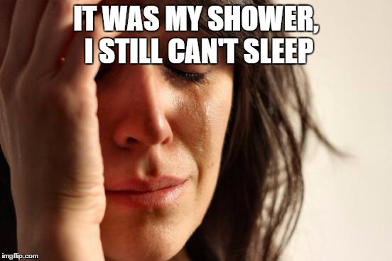 First World Problems Meme | IT WAS MY SHOWER, I STILL CAN'T SLEEP | image tagged in memes,first world problems | made w/ Imgflip meme maker