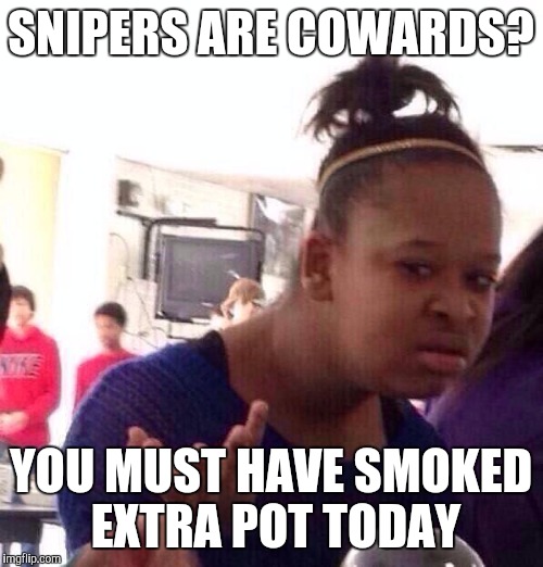Black Girl Wat | SNIPERS ARE COWARDS? YOU MUST HAVE SMOKED EXTRA POT TODAY | image tagged in memes,black girl wat | made w/ Imgflip meme maker