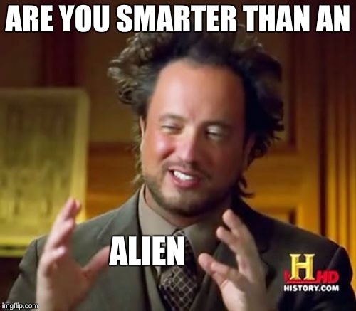 I doubt you're smarter than an alien. Maybe a fifth grader though. | ARE YOU SMARTER THAN AN; ALIEN | image tagged in memes,ancient aliens | made w/ Imgflip meme maker