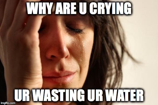 First World Problems | WHY ARE U CRYING; UR WASTING UR WATER | image tagged in memes,first world problems | made w/ Imgflip meme maker