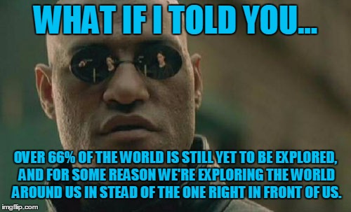 Matrix Morpheus | WHAT IF I TOLD YOU... OVER 66% OF THE WORLD IS STILL YET TO BE EXPLORED, AND FOR SOME REASON WE'RE EXPLORING THE WORLD AROUND US IN STEAD OF THE ONE RIGHT IN FRONT OF US. | image tagged in memes,matrix morpheus | made w/ Imgflip meme maker