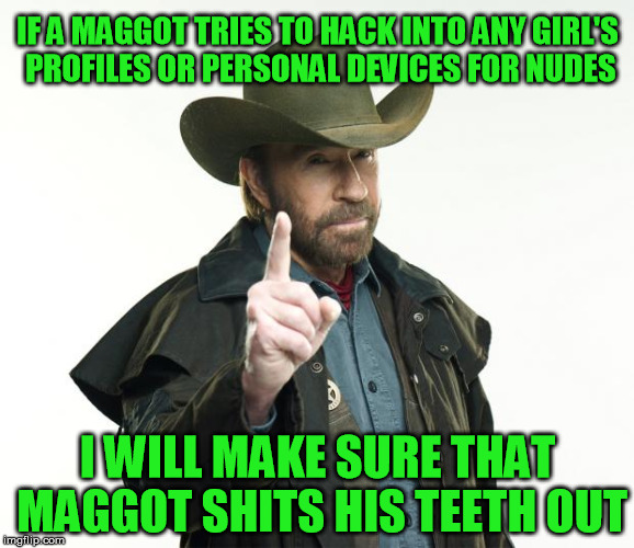 Chuck Norris Finger | IF A MAGGOT TRIES TO HACK INTO ANY GIRL'S PROFILES OR PERSONAL DEVICES FOR NUDES; I WILL MAKE SURE THAT MAGGOT SHITS HIS TEETH OUT | image tagged in chuck norris,hacker,hack,chuck norris fact,chucknorris,chuckchuckchuck | made w/ Imgflip meme maker