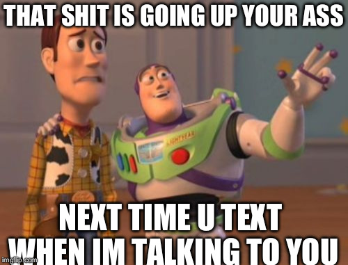 no texting | THAT SHIT IS GOING UP YOUR ASS; NEXT TIME U TEXT WHEN IM TALKING TO YOU | image tagged in memes,x x everywhere | made w/ Imgflip meme maker