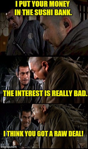 I PUT YOUR MONEY IN THE SUSHI BANK. THE INTEREST IS REALLY BAD. I THINK YOU GOT A RAW DEAL! | image tagged in zatoichi meets yojimbo | made w/ Imgflip meme maker
