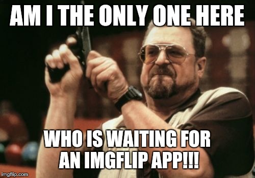 Am I The Only One Around Here Meme | AM I THE ONLY ONE HERE; WHO IS WAITING FOR AN IMGFLIP APP!!! | image tagged in memes,am i the only one around here | made w/ Imgflip meme maker