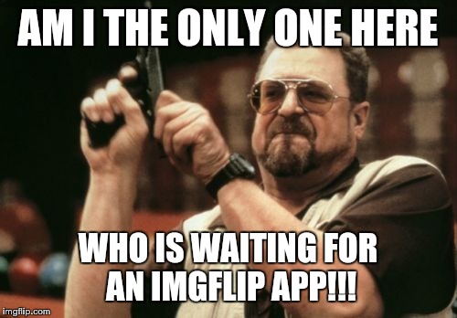 Am I The Only One Around Here | AM I THE ONLY ONE HERE; WHO IS WAITING FOR AN IMGFLIP APP!!! | image tagged in memes,am i the only one around here | made w/ Imgflip meme maker