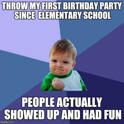 Success Kid Meme | THROW MY FIRST BIRTHDAY PARTY SINCE  ELEMENTARY SCHOOL; PEOPLE ACTUALLY SHOWED UP AND HAD FUN | image tagged in memes,success kid,AdviceAnimals | made w/ Imgflip meme maker