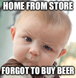 Skeptical Baby | HOME FROM STORE; FORGOT TO BUY BEER | image tagged in memes,skeptical baby | made w/ Imgflip meme maker