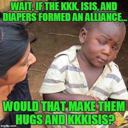 Third World Skeptical Kid | WAIT, IF THE KKK, ISIS, AND DIAPERS FORMED AN ALLIANCE... WOULD THAT MAKE THEM HUGS AND KKKISIS? | image tagged in memes,third world skeptical kid | made w/ Imgflip meme maker