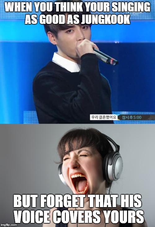 WHEN YOU THINK YOUR SINGING AS GOOD AS JUNGKOOK; BUT FORGET THAT HIS VOICE COVERS YOURS | image tagged in kpop | made w/ Imgflip meme maker