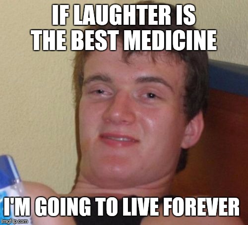 10 Guy Meme | IF LAUGHTER IS THE BEST MEDICINE; I'M GOING TO LIVE FOREVER | image tagged in memes,10 guy | made w/ Imgflip meme maker