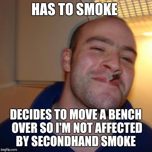 Good Guy Greg Meme | HAS TO SMOKE; DECIDES TO MOVE A BENCH OVER SO I'M NOT AFFECTED BY SECONDHAND SMOKE | image tagged in memes,good guy greg,AdviceAnimals | made w/ Imgflip meme maker