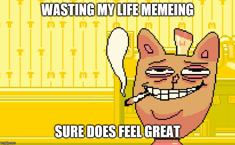 WASTING MY LIFE MEMEING SURE DOES FEEL GREAT | made w/ Imgflip meme maker
