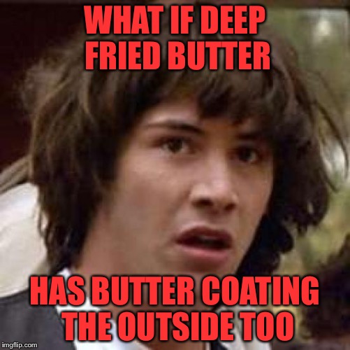 Complete logic...  Maybe | WHAT IF DEEP FRIED BUTTER; HAS BUTTER COATING THE OUTSIDE TOO | image tagged in memes,conspiracy keanu | made w/ Imgflip meme maker