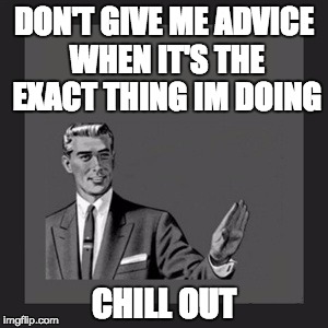 When people try to help me with a problem by telling me things I've already done. | DON'T GIVE ME ADVICE WHEN IT'S THE EXACT THING IM DOING; CHILL OUT | image tagged in memes,kill yourself guy,advice,lol,chill out,stupid | made w/ Imgflip meme maker
