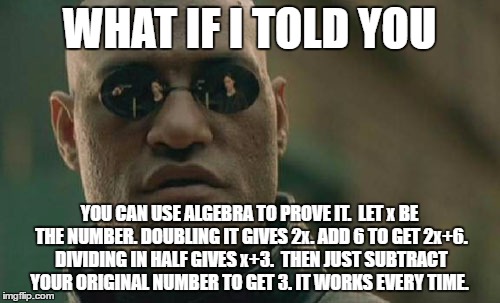 Matrix Morpheus Meme | WHAT IF I TOLD YOU YOU CAN USE ALGEBRA TO PROVE IT.  LET x BE THE NUMBER. DOUBLING IT GIVES 2x. ADD 6 TO GET 2x+6. DIVIDING IN HALF GIVES x+ | image tagged in memes,matrix morpheus | made w/ Imgflip meme maker