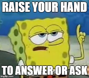 I'll Have You Know Spongebob Meme | RAISE YOUR HAND; TO ANSWER OR ASK | image tagged in memes,ill have you know spongebob | made w/ Imgflip meme maker