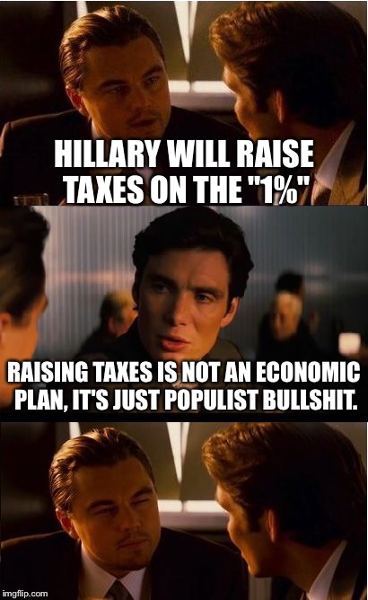 Inception | HILLARY WILL RAISE TAXES ON THE "1%"; RAISING TAXES IS NOT AN ECONOMIC PLAN, IT'S JUST POPULIST BULLSHIT. | image tagged in memes,inception | made w/ Imgflip meme maker