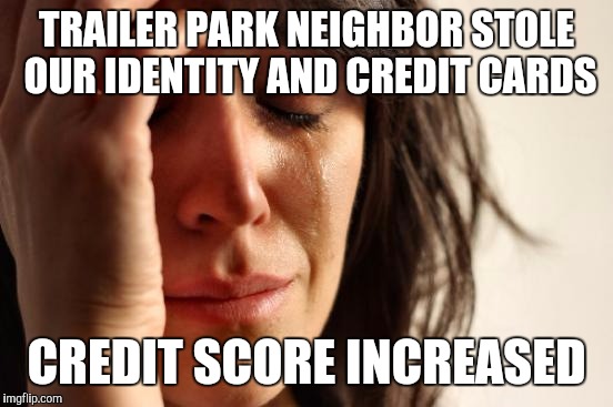 First World Problems | TRAILER PARK NEIGHBOR STOLE OUR IDENTITY AND CREDIT CARDS; CREDIT SCORE INCREASED | image tagged in memes,first world problems | made w/ Imgflip meme maker