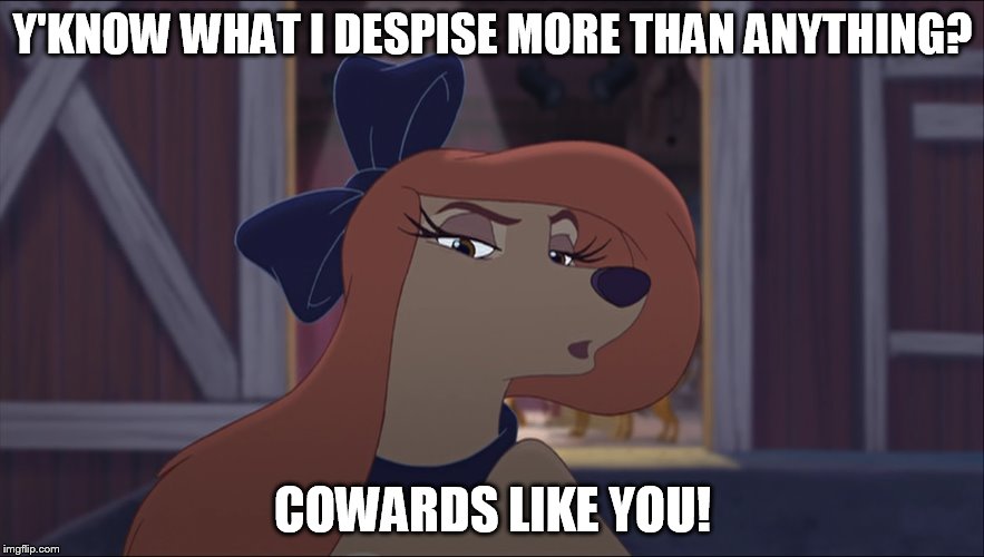 Y'Know What I Despise More Than Anything? | Y'KNOW WHAT I DESPISE MORE THAN ANYTHING? COWARDS LIKE YOU! | image tagged in dixie tough,memes,disney,the fox and the hound 2,reba mcentire,dog | made w/ Imgflip meme maker