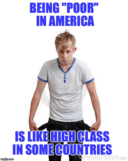 BEING "POOR" IN AMERICA IS LIKE HIGH CLASS IN SOME COUNTRIES | made w/ Imgflip meme maker