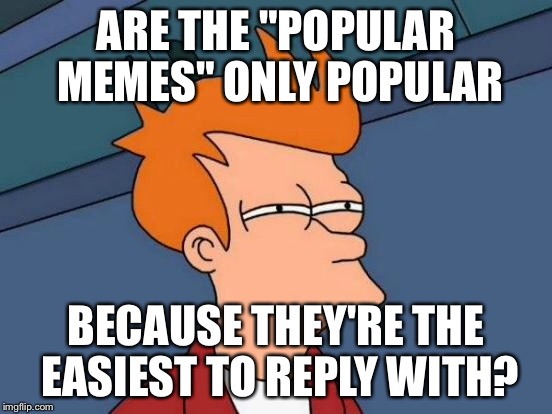 Futurama Fry Meme | ARE THE "POPULAR MEMES" ONLY POPULAR BECAUSE THEY'RE THE EASIEST TO REPLY WITH? | image tagged in memes,futurama fry | made w/ Imgflip meme maker