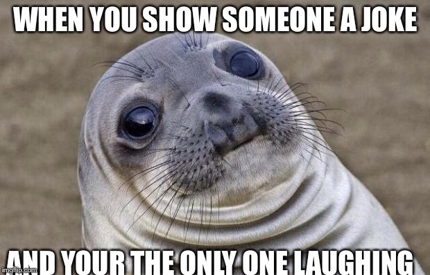 Awkward Moment Sealion | WHEN YOU SHOW SOMEONE A JOKE; AND YOUR THE ONLY ONE LAUGHING | image tagged in memes,awkward moment sealion | made w/ Imgflip meme maker