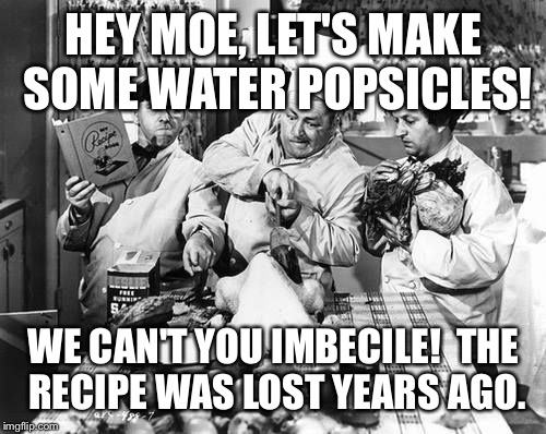 HEY MOE, LET'S MAKE SOME WATER POPSICLES! WE CAN'T YOU IMBECILE!  THE RECIPE WAS LOST YEARS AGO. | made w/ Imgflip meme maker