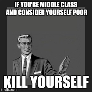 Kill Yourself Guy Meme | IF YOU'RE MIDDLE CLASS AND CONSIDER YOURSELF POOR KILL YOURSELF | image tagged in memes,kill yourself guy | made w/ Imgflip meme maker