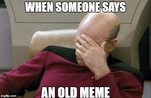 Captain Picard Facepalm | WHEN SOMEONE SAYS; AN OLD MEME | image tagged in memes,captain picard facepalm | made w/ Imgflip meme maker