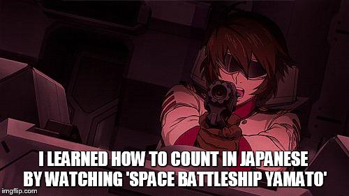 Learning to count in Japanese | I LEARNED HOW TO COUNT IN JAPANESE BY WATCHING 'SPACE BATTLESHIP YAMATO' | image tagged in space battleship yamato,star blazers | made w/ Imgflip meme maker
